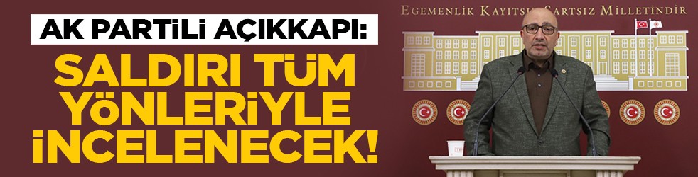 AK Partili Açıkkapı: Saldırı tüm yönleriyle incelenecek!