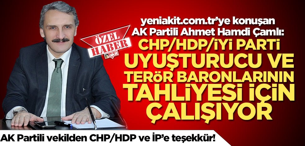  AK Partili Ahmet Hamdi Çamlı: CHP/HDP/İYİ Parti uyuşturucu ve terör baronlarının tahliyesi için çalışıyor