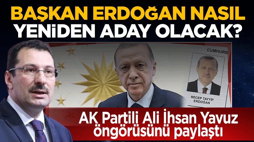 AK Partili Ali İhsan Yavuz öngörüsünü paylaştı: Başkan Erdoğan nasıl yeniden aday olacak?