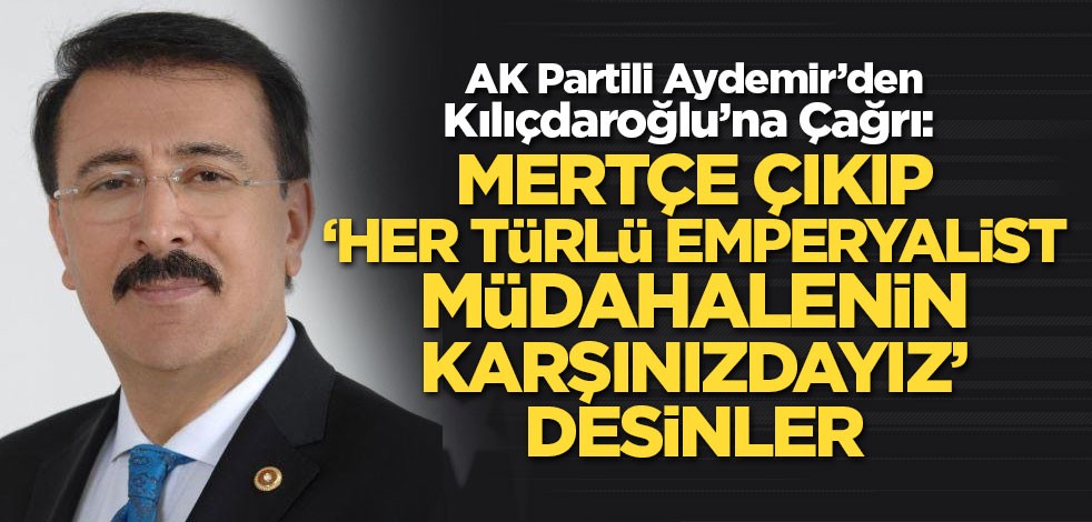 AK Partili Aydemir'den Kılıçdaroğlu'na çağrı: Mertçe çıkıp ‘her türlü emperyalist müdahalenin karşınızdayız’ desinler