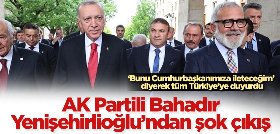 AK Partili Bahadır Yenişehirlioğlu'ndan şok çıkış! "Bunu Cumhurbaşkanımıza ileteceğim" diyerek tüm Türkiye'ye duyurdu