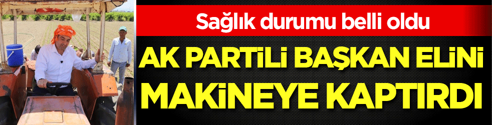 Ak Partili başkan elini makineye kaptırdı! Sağlık durumu belli oldu