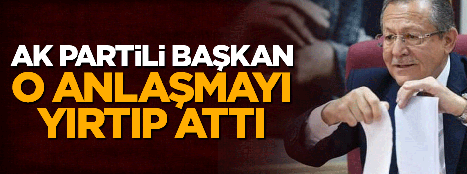 AK Partili başkan o anlaşmayı yırtıp attı