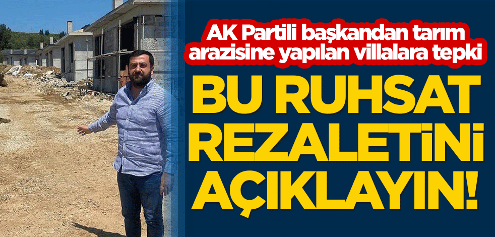 AK Partili başkandan tarım arazisine yapılan villalara tepki: Bu ruhsat rezaletini açıklayın!