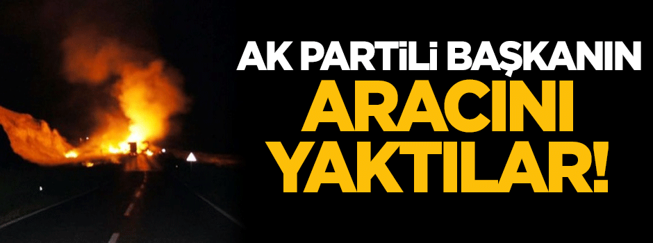 AK Partili başkanın aracını yaktılar!
