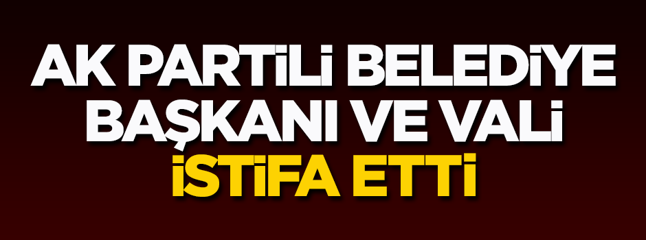 AK Partili Belediye Başkanı ve vali istifa etti!