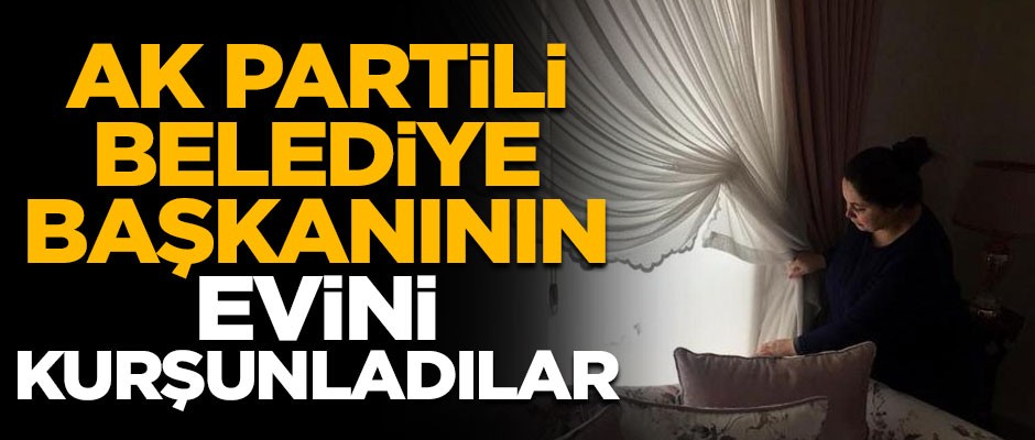 AK Partili Belediye Başkanının evini kurşunladılar!