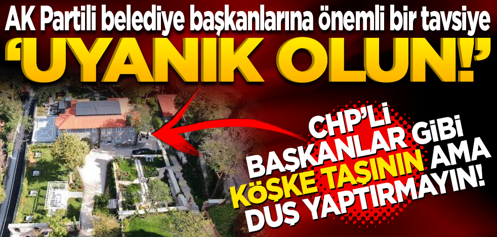 AK Partili belediye başkanlarına önemli bir tavsiye! Uyanık olun CHP’li başkanlar gibi köşke taşının ama duş yaptırmayın