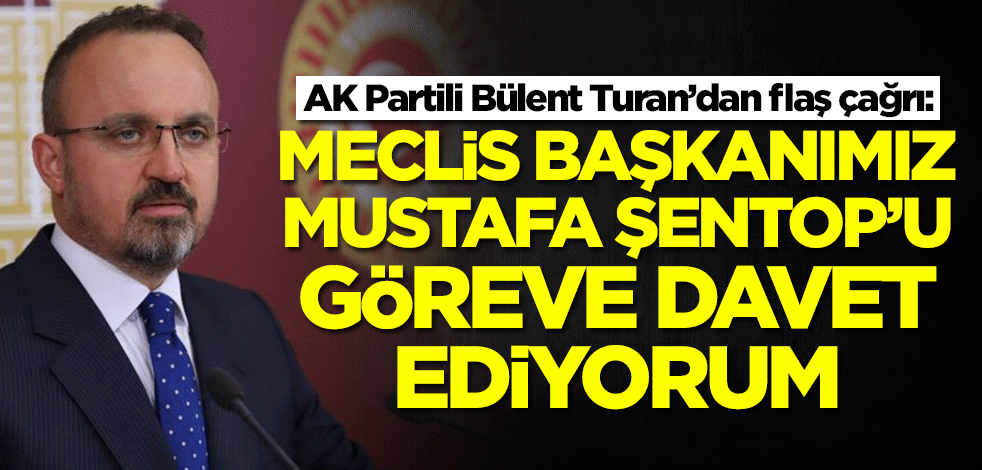 AK Partili Bülent Turan’dan flaş çağrı: Meclis Başkanımız Mustafa Şentop'u göreve davet ediyorum