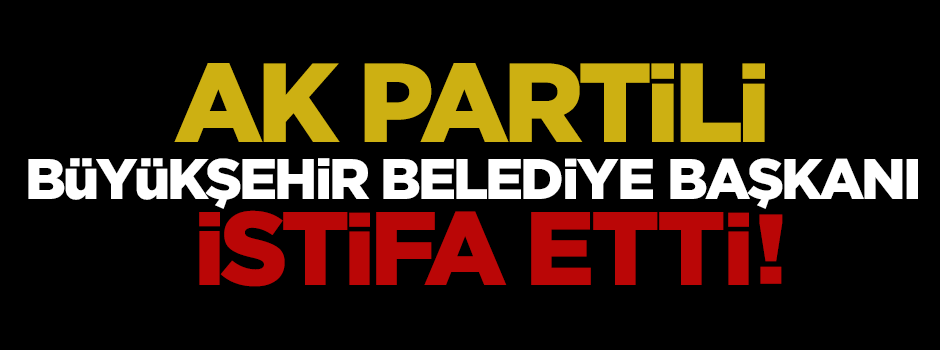Ak Partili Büyükşehir Belediye Başkanı istifa etti!