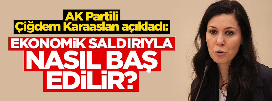 AK Partili Çiğdem Karaaslan açıkladı: Ekonomik saldırıyla nasıl baş edilir?