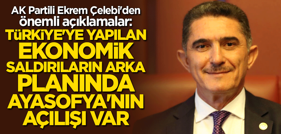 AK Partili Ekrem Çelebi: Ekonomik saldırıların arka planında Ayasofya'nın açılışı var