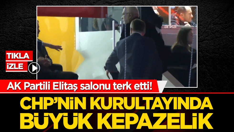 AK Partili Elitaş salonu terk etti! CHP’nin kurultayında büyük kepazelik