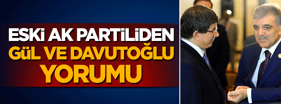 AK Partili eski bakandan Abdullah Gül ve Ahmet Davutoğlu yorumu