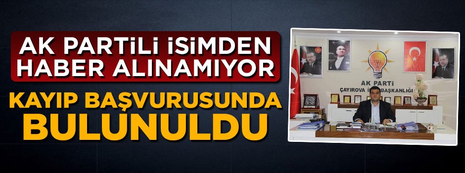 AK Partili eski başkandan haber alınamıyor, kayıp başvurusunda bulunuldu