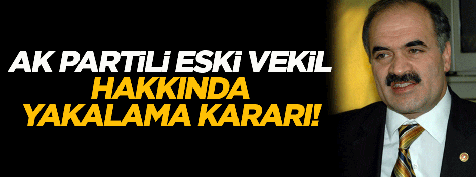 AK Partili eski vekil için yakalama kararı çıktı