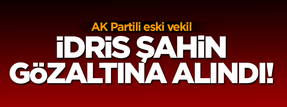 AK Partili eski vekil İdris Şahin gözaltına alındı