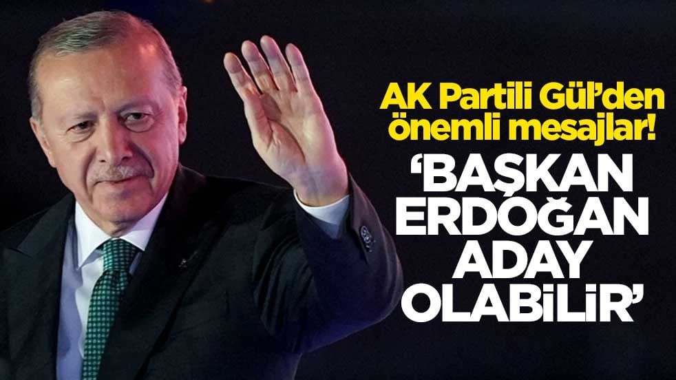 AK Partili Gül’den önemli mesajlar! ‘Başkan Erdoğan aday olabilir’