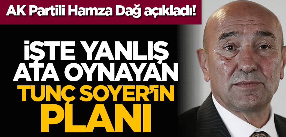 AK Partili Hamza Dağ açıkladı! İşte Yanlış Ata Oynayan Tunç Soyer’in Planı