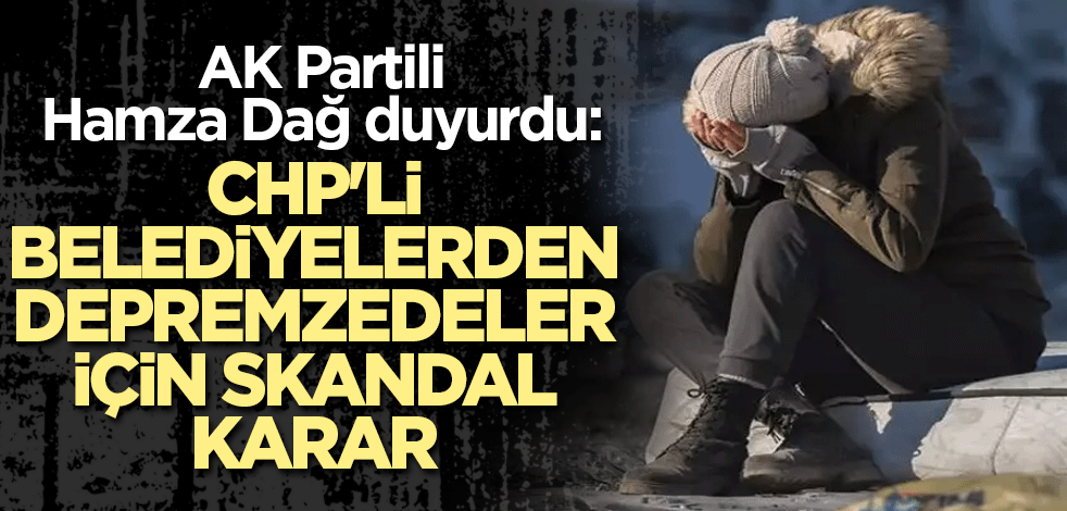 AK Partili Hamza Dağ duyurdu: CHP'li belediyelerden depremzedeler için skandal karar