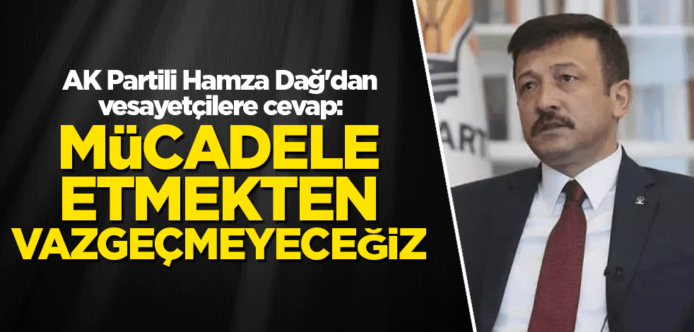 AK Partili Hamza Dağ'dan vesayetçilere cevap: Mücadele etmekten vazgeçmeyeceğiz