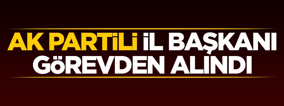 AK Partili İl Başkanı görevden alındı