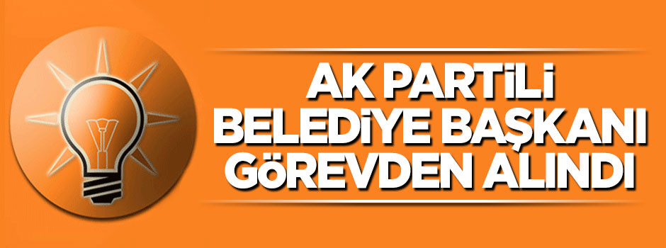 AK Partili ilçe belediye başkanı görevden alındı