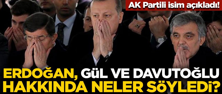 AK Partili isim açıkladı! Erdoğan, Abdullah Gül ve Ahmet Davutoğlu için neler söyledi?