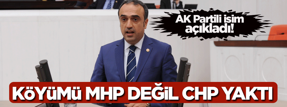 AK Partili isim açıkladı! Köyümü MHP değil CHP yaktı