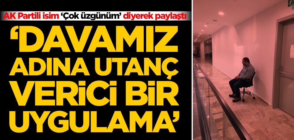 AK Partili isim ‘Çok üzgünüm’ diyerek paylaştı! 'Davamız adına utanç verici bir uygulama'