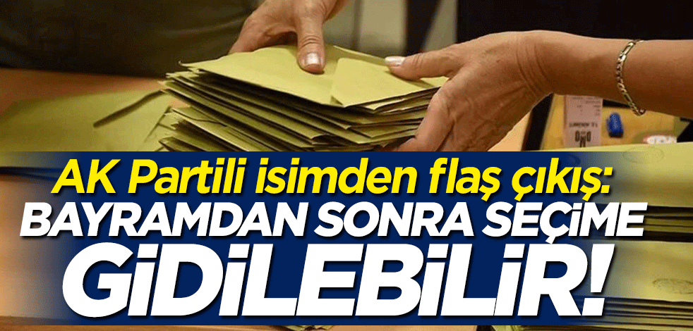AK Partili isim duyurdu: Bayramdan sonra seçime gidilebilir