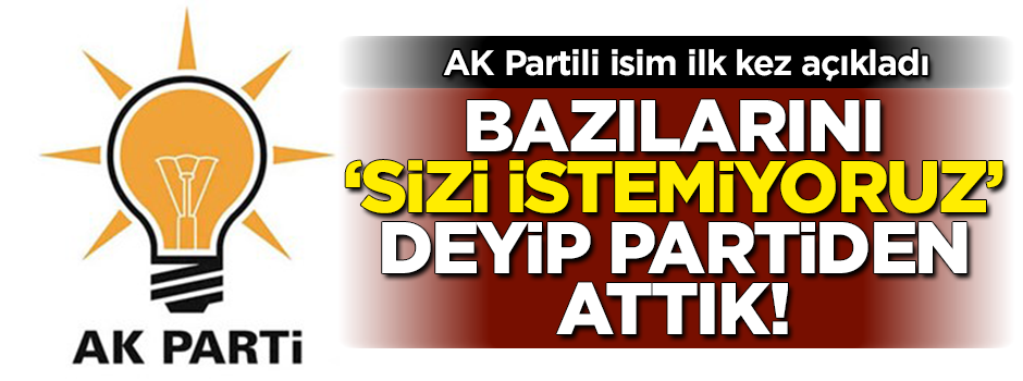 AK Partili isim ilk kez açıkladı: Bazılarını partiden attık!