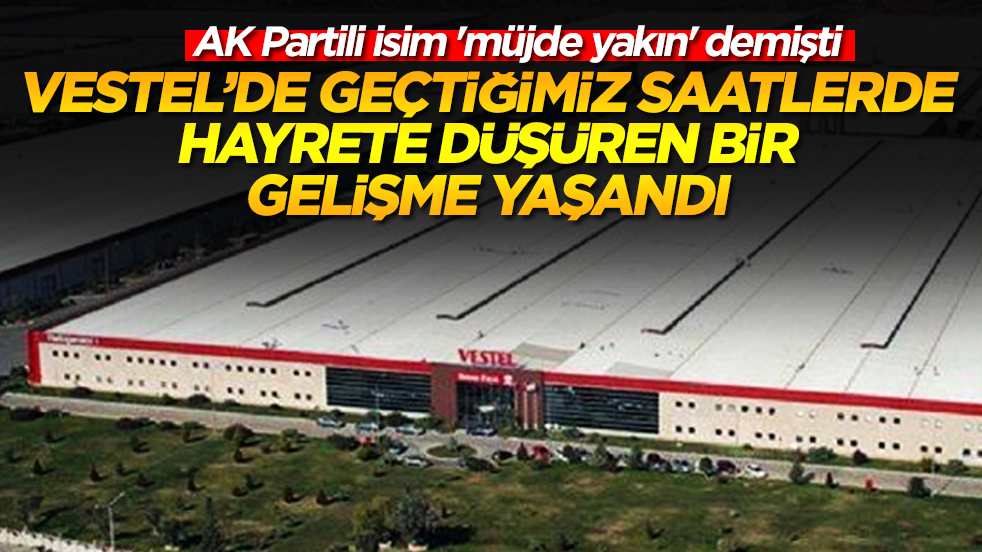 AK Partili isim 'müjde yakın' demişti: Vestel'de geçtiğimiz saatlerde hayrete düşüren bir gelişme yaşandı