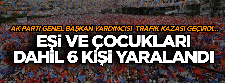 AK Partili isim trafik kazası geçirdi… Eşi ve çocukları da dahil 6 kişi yaralandı