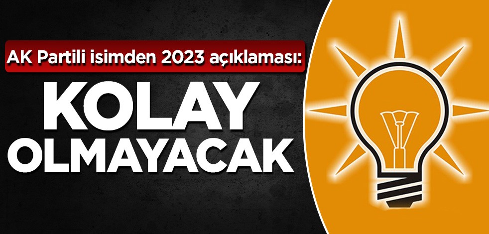 AK Partili isimden 2023 açıklaması: Kolay olmayacak