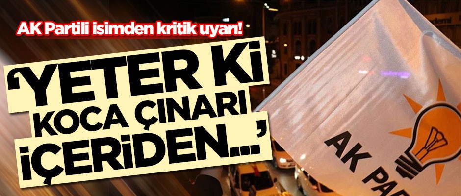AK Partili isimden çok kritik uyarı! 'Yeter ki koca çınarı içeriden...'