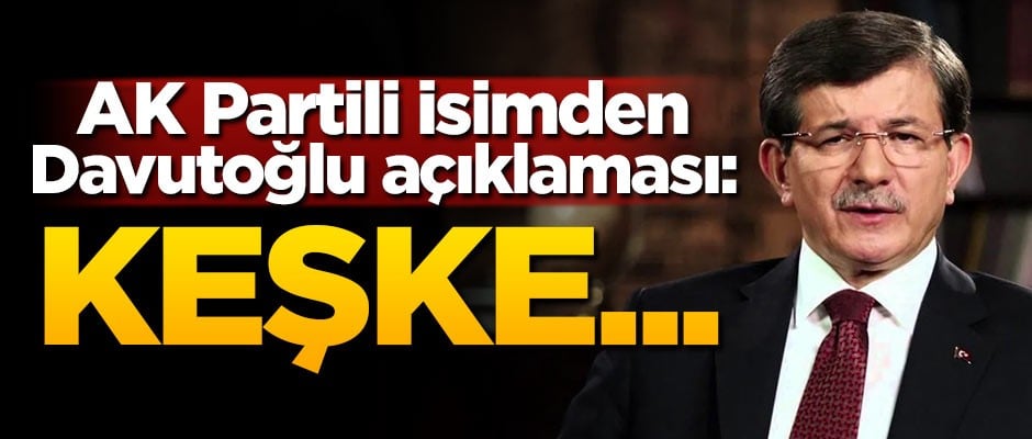 AK Partili isimden Davutoğlu açıklaması: Keşke...