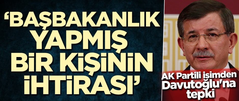 AK Partili isimden Davutoğlu'na tepki: Başbakanlık yapmış bir kişinin ihtirası