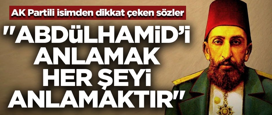 AK Partili isimden dikkat çeken sözler! "Abdülhamid’i anlamak her şeyi anlamaktır"