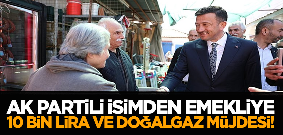 Ak Partili isimden emekliye 10 bin lira ve doğalgaz müjdesi!