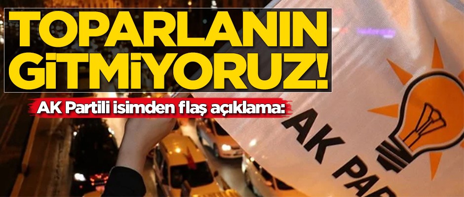 AK Partili isimden flaş açıklama: Toparlanın gitmiyoruz