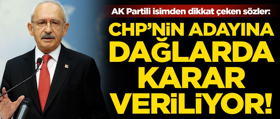 AK Partili isimden flaş sözler! "CHP'nin adayına dağlarda karar veriliyor"