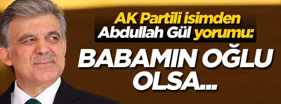 AK Partili isimden Gül yorumu: Korkumuz yok! Babamın oğlu olsa...