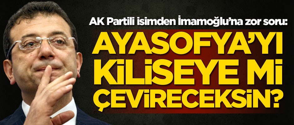 AK Partili isimden İmamoğlu'na zor soru: Ayasofya'yı kiliseye mi çevireceksin?