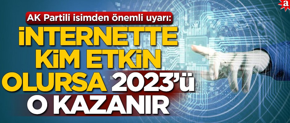 AK Partili isimden önemli uyarı: İnternette kim etkin olursa 2023’ü o kazanır