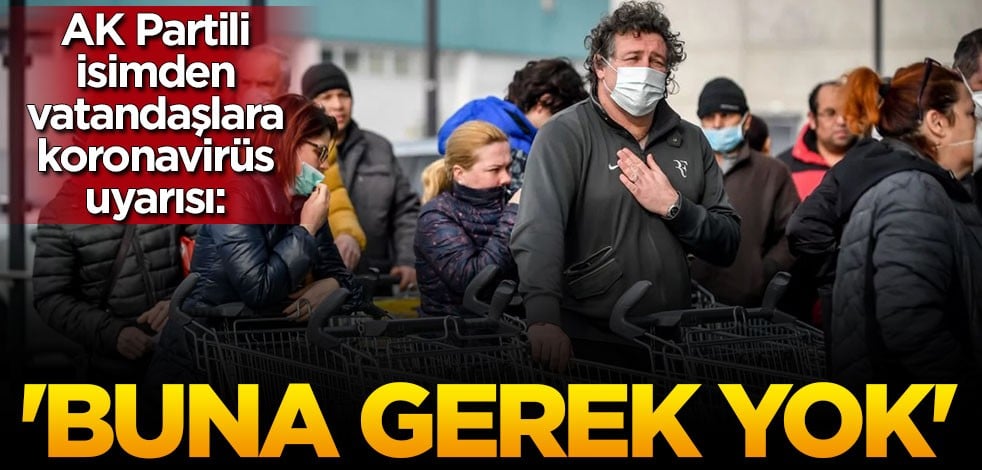 AK Partili isimden vatandaşlara koronavirüs uyarısı: Buna gerek yok