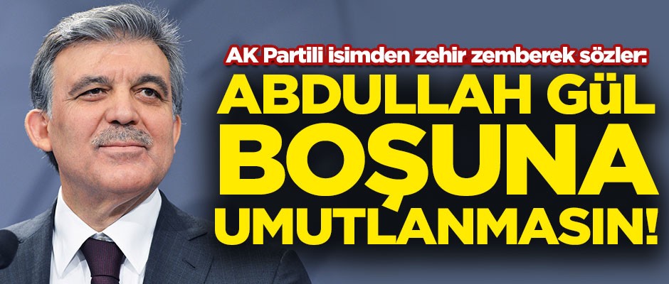 AK Partili isimden zehir zemberek sözler! "Abdullah Gül boşuna umutlanmasın"