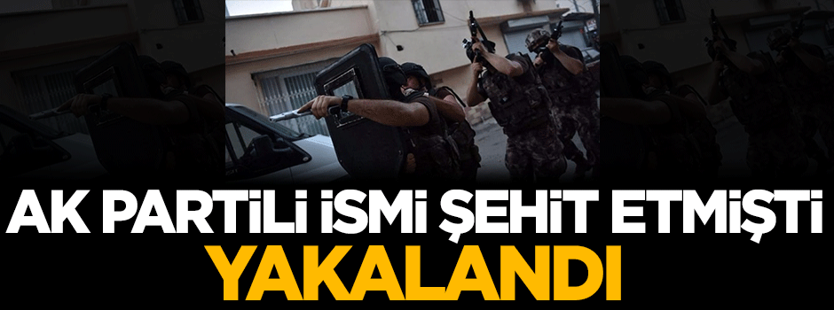 AK Partili ismi şehit etmişti! Yakalandı
