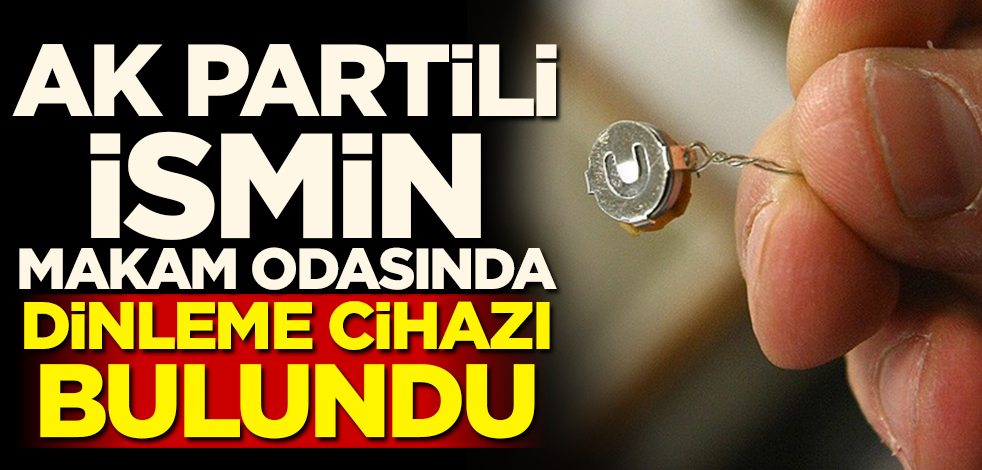 AK Partili ismin makam odasında dinleme cihazı bulundu