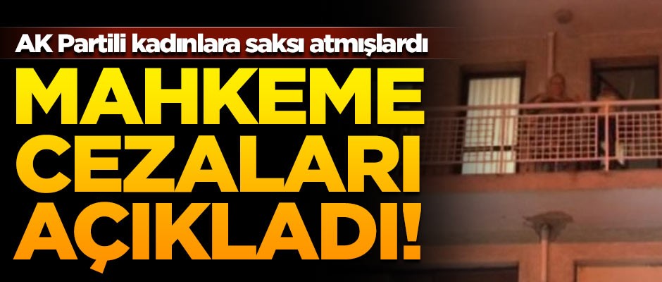 AK Partili kadınlara saksı atmışlardı... Cezaları belli oldu!
